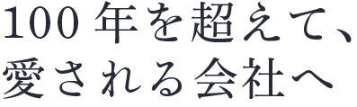 100年を超えて、愛される会社へ