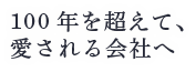100年を超えて、愛される会社へ